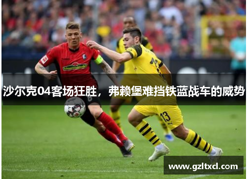 沙尔克04客场狂胜，弗赖堡难挡铁蓝战车的威势