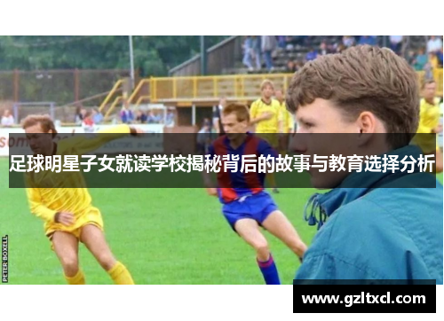 足球明星子女就读学校揭秘背后的故事与教育选择分析