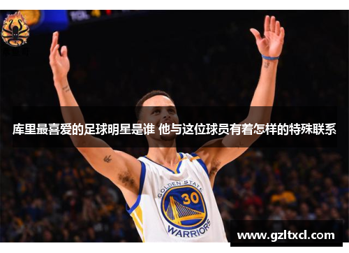 库里最喜爱的足球明星是谁 他与这位球员有着怎样的特殊联系