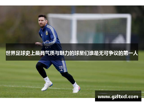 世界足球史上最具气质与魅力的球星们谁是无可争议的第一人