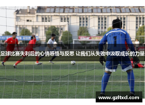 足球比赛失利后的心情感悟与反思 让我们从失败中汲取成长的力量