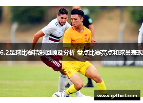 6.2足球比赛精彩回顾及分析 盘点比赛亮点和球员表现